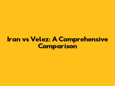 Iran vs Velez: A Comprehensive Comparison