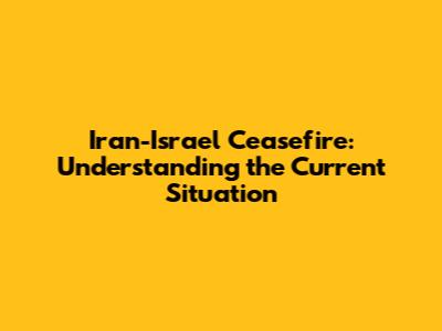 Iran-Israel Ceasefire: Understanding the Current Situation