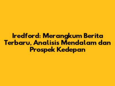 Iredford: Merangkum Berita Terbaru, Analisis Mendalam dan Prospek Kedepan