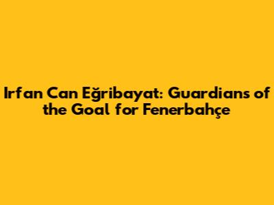 Irfan Can Eğribayat: Guardians of the Goal for Fenerbahçe