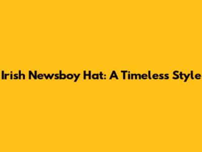 Irish Newsboy Hat: A Timeless Style