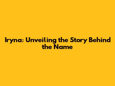 Iryna: Unveiling the Story Behind the Name