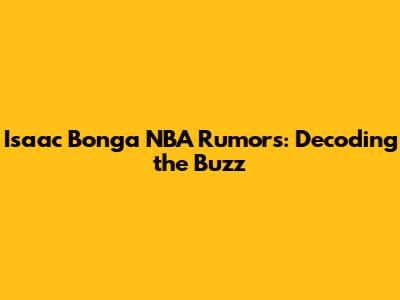 Isaac Bonga NBA Rumors: Decoding the Buzz