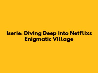 Iserie: Diving Deep into Netflix's Enigmatic Village