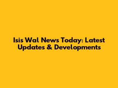 Isis Wal News Today: Latest Updates & Developments