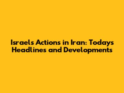 Israel's Actions in Iran: Today's Headlines and Developments