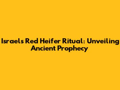 Israel's Red Heifer Ritual: Unveiling Ancient Prophecy
