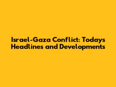 Israel-Gaza Conflict: Today's Headlines and Developments