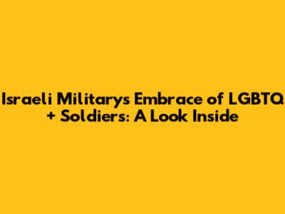 Israeli Military's Embrace of LGBTQ+ Soldiers: A Look Inside
