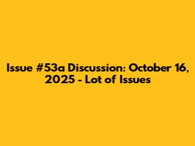 Issue #53a Discussion: October 16, 2025 - Lot of Issues