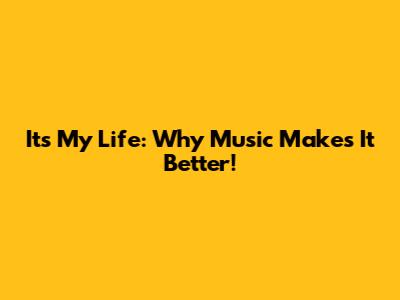 It's My Life: Why Music Makes It Better!