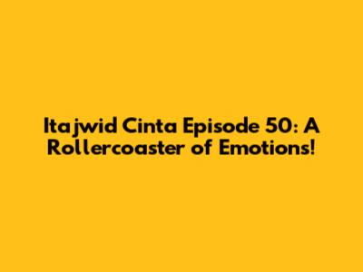 Itajwid Cinta Episode 50: A Rollercoaster of Emotions!