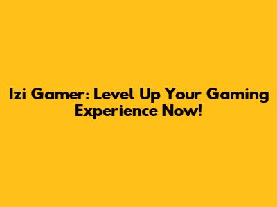 Izi Gamer: Level Up Your Gaming Experience Now!