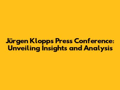 Jürgen Klopp's Press Conference: Unveiling Insights and Analysis