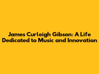 James Curleigh Gibson: A Life Dedicated to Music and Innovation