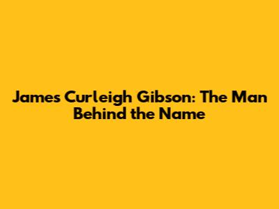 James Curleigh Gibson: The Man Behind the Name