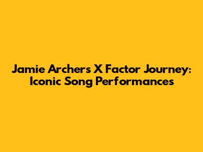 Jamie Archer's X Factor Journey: Iconic Song Performances