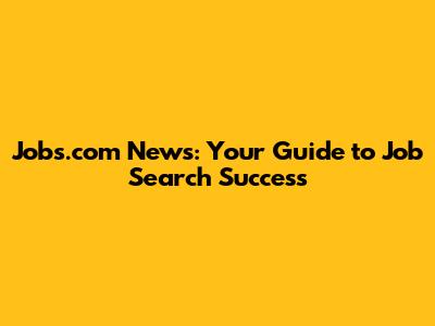 Jobs.com News: Your Guide to Job Search Success