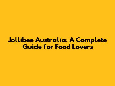 Jollibee Australia: A Complete Guide for Food Lovers