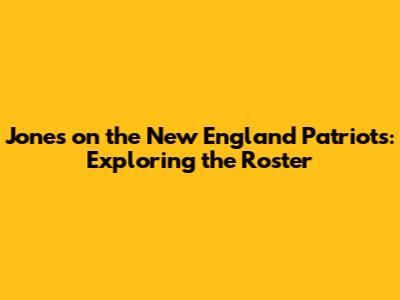 Jones on the New England Patriots: Exploring the Roster