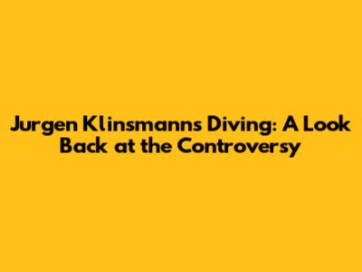 Jurgen Klinsmann's Diving: A Look Back at the Controversy