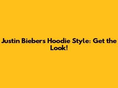 Justin Bieber's Hoodie Style: Get the Look!