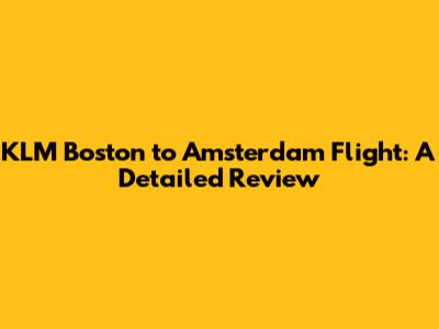 KLM Boston to Amsterdam Flight: A Detailed Review