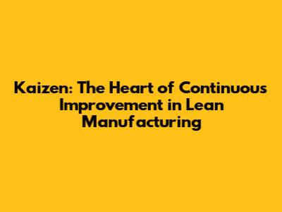 Kaizen: The Heart of Continuous Improvement in Lean Manufacturing