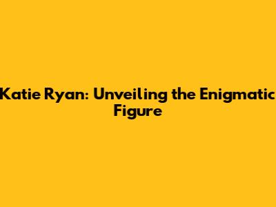 Katie Ryan: Unveiling the Enigmatic Figure