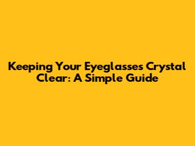 Keeping Your Eyeglasses Crystal Clear: A Simple Guide
