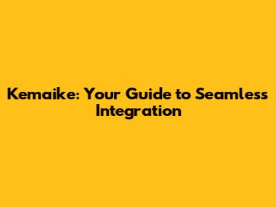 Kemaike: Your Guide to Seamless Integration