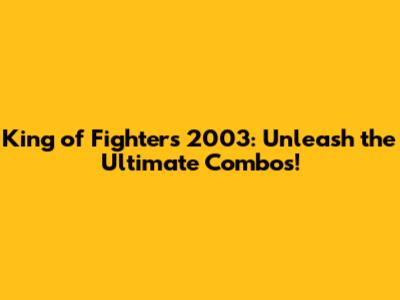 King of Fighters 2003: Unleash the Ultimate Combos!