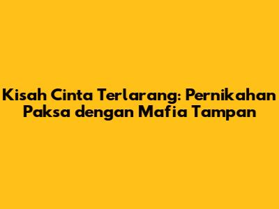 Kisah Cinta Terlarang: Pernikahan Paksa dengan Mafia Tampan