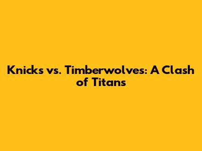 Knicks vs. Timberwolves: A Clash of Titans