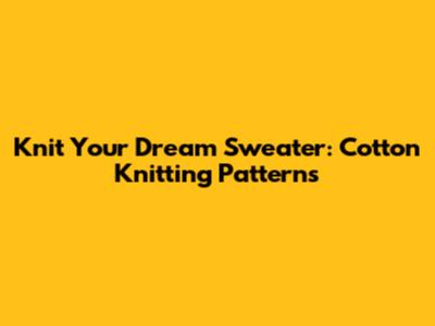 Knit Your Dream Sweater: Cotton Knitting Patterns