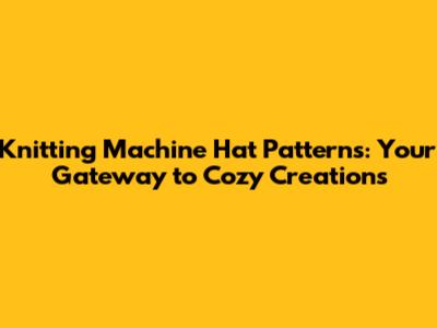 Knitting Machine Hat Patterns: Your Gateway to Cozy Creations