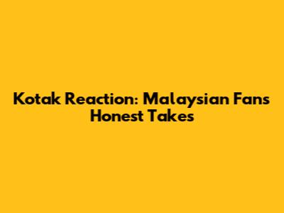 Kotak Reaction: Malaysian Fans' Honest Takes