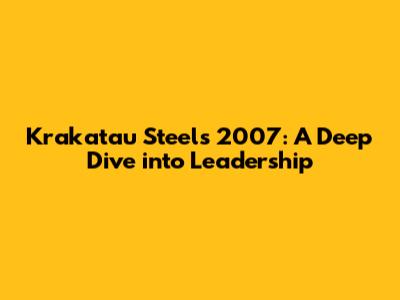 Krakatau Steel's 2007: A Deep Dive into Leadership