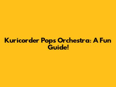 Kuricorder Pops Orchestra: A Fun Guide!