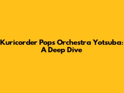 Kuricorder Pops Orchestra Yotsuba: A Deep Dive