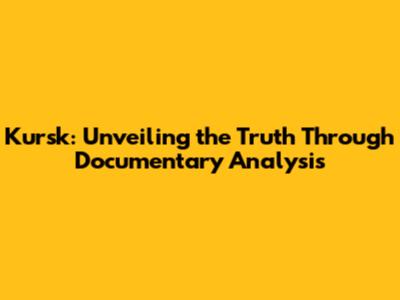 Kursk: Unveiling the Truth Through Documentary Analysis