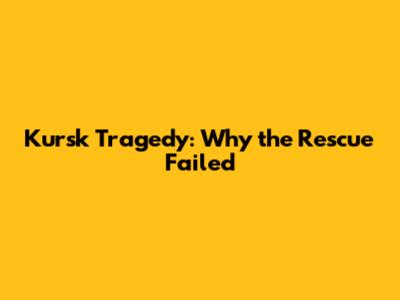 Kursk Tragedy: Why the Rescue Failed