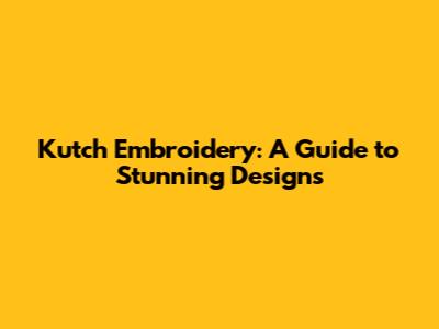 Kutch Embroidery: A Guide to Stunning Designs
