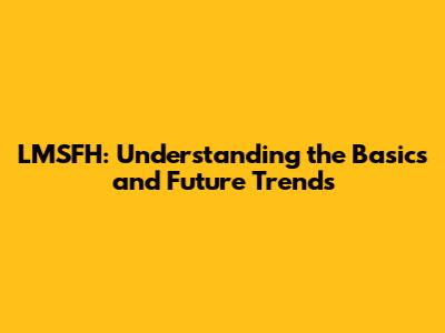 LMSFH: Understanding the Basics and Future Trends