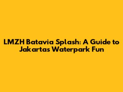 LMZH Batavia Splash: A Guide to Jakarta's Waterpark Fun