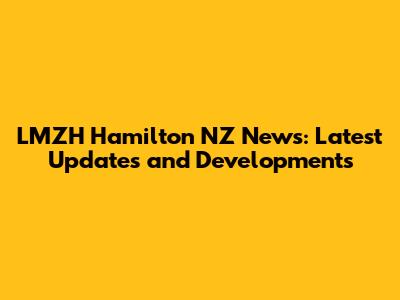 LMZH Hamilton NZ News: Latest Updates and Developments