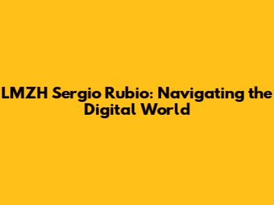 LMZH Sergio Rubio: Navigating the Digital World