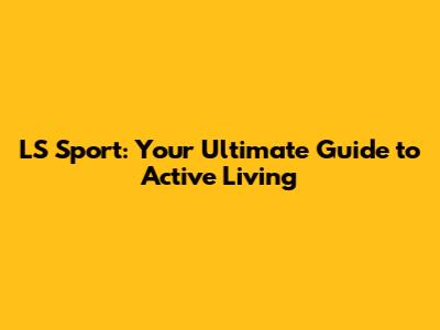 LS Sport: Your Ultimate Guide to Active Living