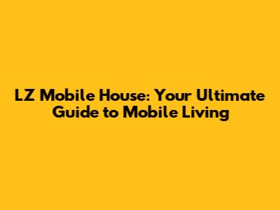 LZ Mobile House: Your Ultimate Guide to Mobile Living