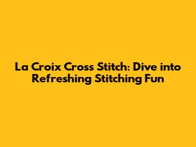 La Croix Cross Stitch: Dive into Refreshing Stitching Fun
